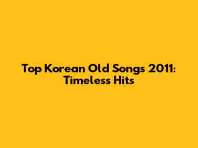 Top Korean Old Songs 2011: Timeless Hits