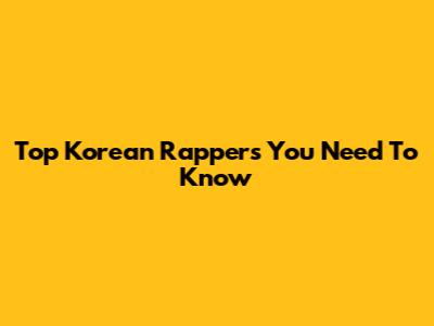 Top Korean Rappers You Need To Know