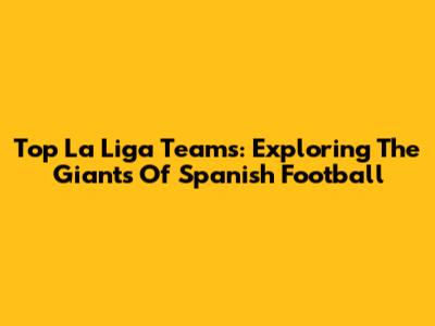 Top La Liga Teams: Exploring The Giants Of Spanish Football