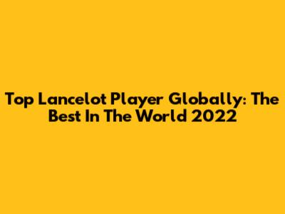 Top Lancelot Player Globally: The Best In The World 2022