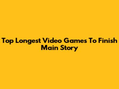 Top Longest Video Games To Finish Main Story