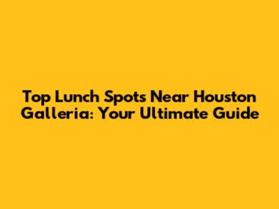 Top Lunch Spots Near Houston Galleria: Your Ultimate Guide