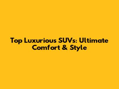Top Luxurious SUVs: Ultimate Comfort & Style