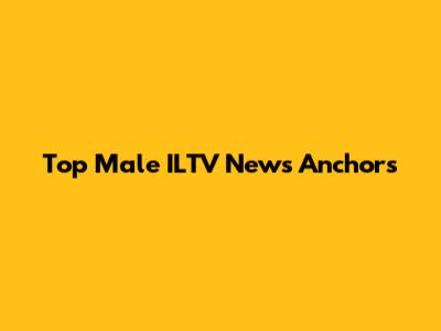 Top Male ILTV News Anchors