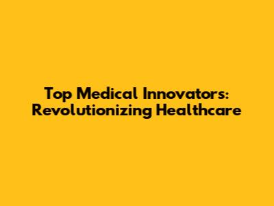 Top Medical Innovators: Revolutionizing Healthcare