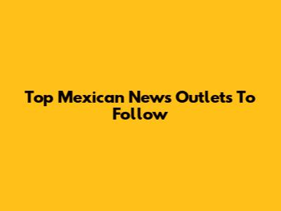 Top Mexican News Outlets To Follow