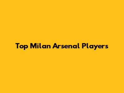 Top Milan Arsenal Players