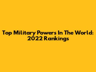 Top Military Powers In The World: 2022 Rankings