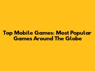 Top Mobile Games: Most Popular Games Around The Globe