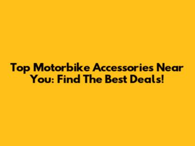 Top Motorbike Accessories Near You: Find The Best Deals!