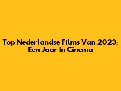 Top Nederlandse Films Van 2023: Een Jaar In Cinema