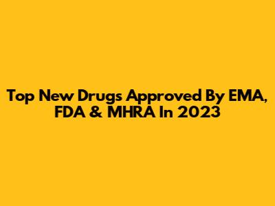 Top New Drugs Approved By EMA, FDA & MHRA In 2023