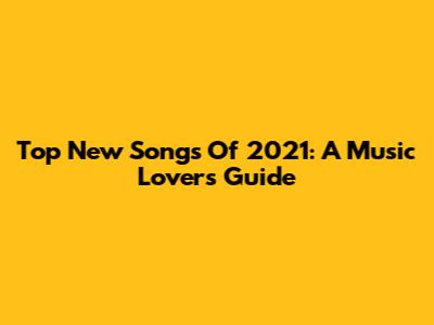 Top New Songs Of 2021: A Music Lover's Guide