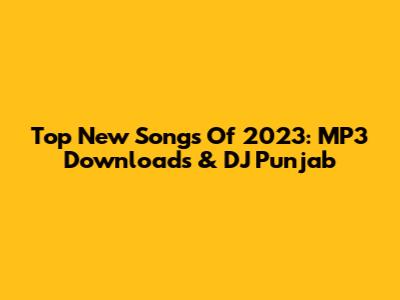 Top New Songs Of 2023: MP3 Downloads & DJ Punjab