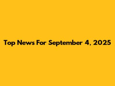 Top News For September 4, 2025
