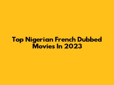 Top Nigerian French Dubbed Movies In 2023