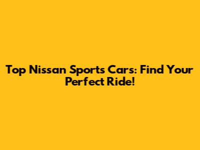 Top Nissan Sports Cars: Find Your Perfect Ride!