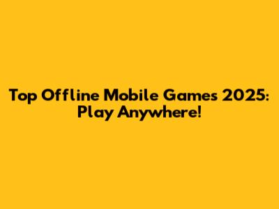Top Offline Mobile Games 2025: Play Anywhere!