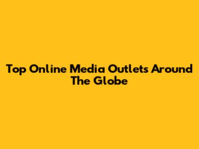 Top Online Media Outlets Around The Globe