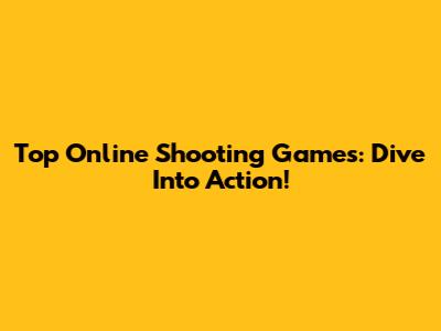 Top Online Shooting Games: Dive Into Action!