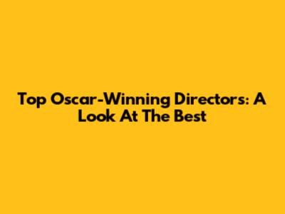 Top Oscar-Winning Directors: A Look At The Best