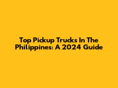 Top Pickup Trucks In The Philippines: A 2024 Guide