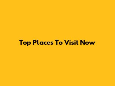 Top Places To Visit Now