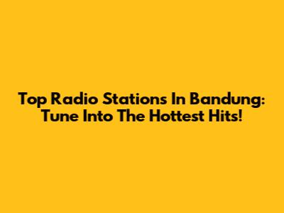 Top Radio Stations In Bandung: Tune Into The Hottest Hits!