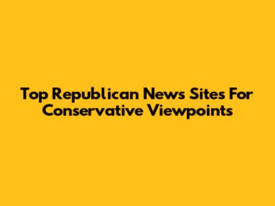 Top Republican News Sites For Conservative Viewpoints