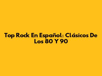 Top Rock En Español: Clásicos De Los 80 Y 90