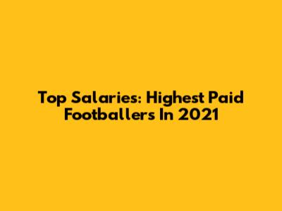 Top Salaries: Highest Paid Footballers In 2021