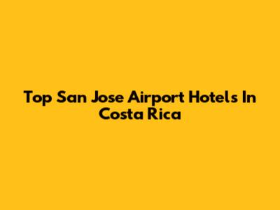 Top San Jose Airport Hotels In Costa Rica