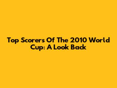 Top Scorers Of The 2010 World Cup: A Look Back