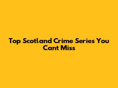 Top Scotland Crime Series You Can't Miss