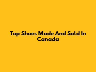Top Shoes Made And Sold In Canada