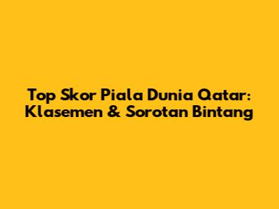 Top Skor Piala Dunia Qatar: Klasemen & Sorotan Bintang