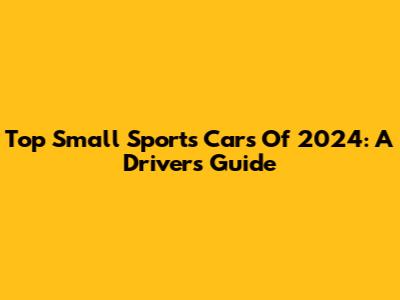 Top Small Sports Cars Of 2024: A Driver's Guide