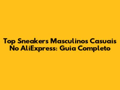Top Sneakers Masculinos Casuais No AliExpress: Guia Completo