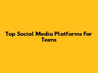 Top Social Media Platforms For Teens