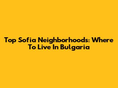 Top Sofia Neighborhoods: Where To Live In Bulgaria