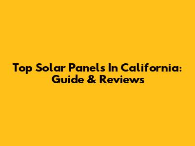 Top Solar Panels In California: Guide & Reviews