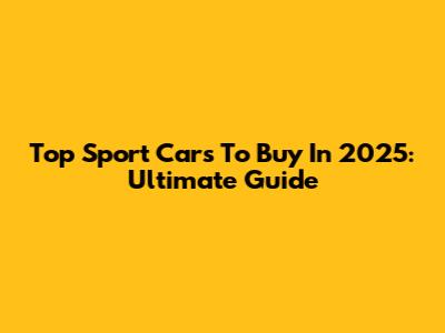 Top Sport Cars To Buy In 2025: Ultimate Guide