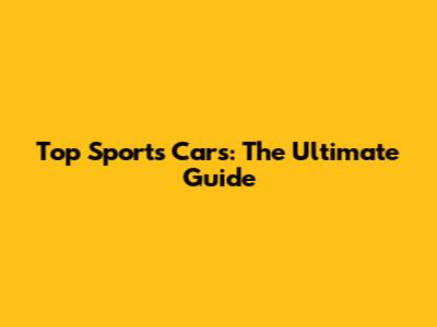 Top Sports Cars: The Ultimate Guide
