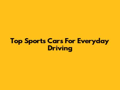 Top Sports Cars For Everyday Driving