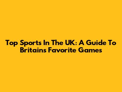 Top Sports In The UK: A Guide To Britain's Favorite Games