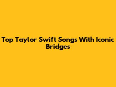 Top Taylor Swift Songs With Iconic Bridges