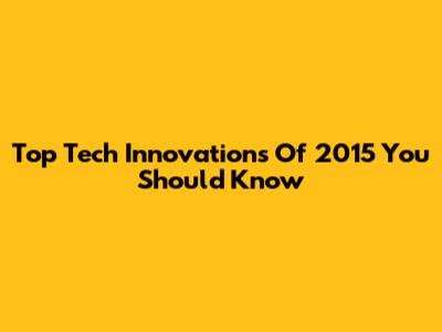 Top Tech Innovations Of 2015 You Should Know