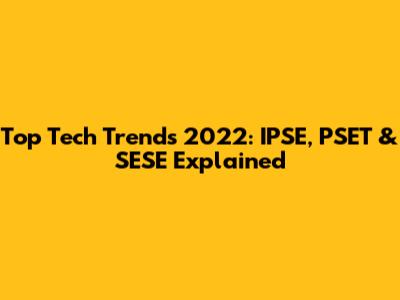 Top Tech Trends 2022: IPSE, PSET & SESE Explained