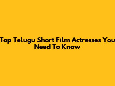 Top Telugu Short Film Actresses You Need To Know