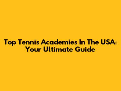 Top Tennis Academies In The USA: Your Ultimate Guide